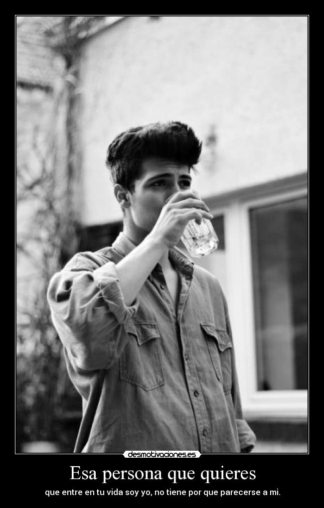 Esa persona que quieres - que entre en tu vida soy yo, no tiene por que parecerse a mi.