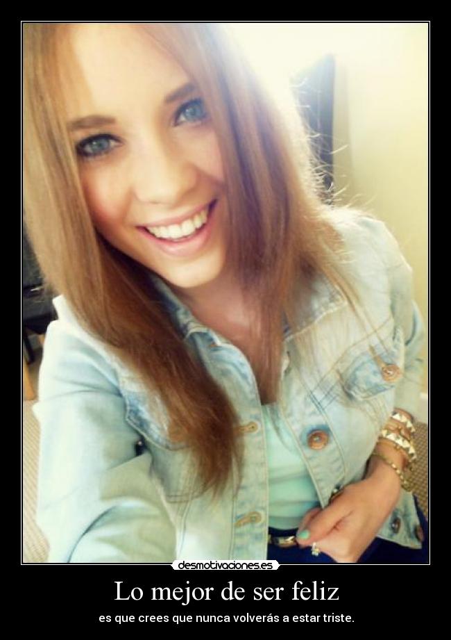 Lo mejor de ser feliz - es que crees que nunca volverás a estar triste.