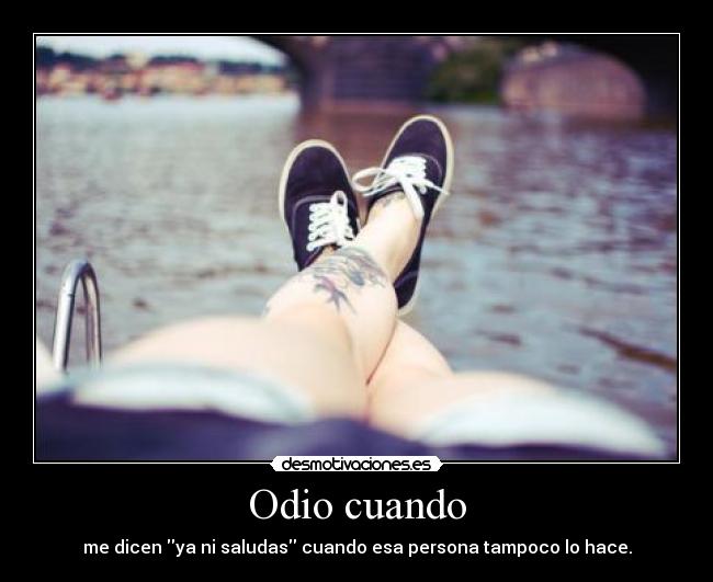 Odio cuando - me dicen ya ni saludas cuando esa persona tampoco lo hace.