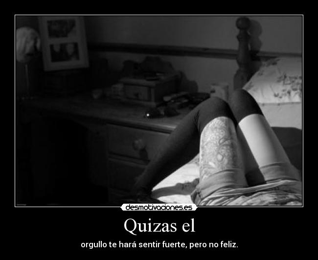 Quizas el - orgullo te hará sentir fuerte, pero no feliz.