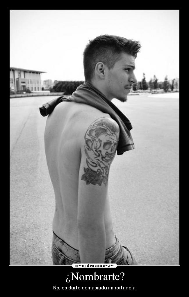 ¿Nombrarte? - No, es darte demasiada importancia.