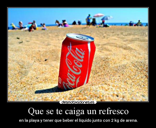 Que se te caiga un refresco - en la playa y tener que beber el líquido junto con 2 kg de arena.