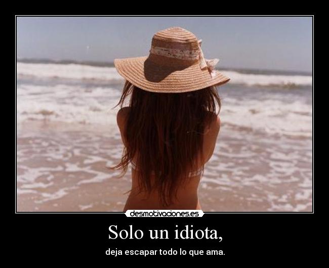 Solo un idiota, - deja escapar todo lo que ama.