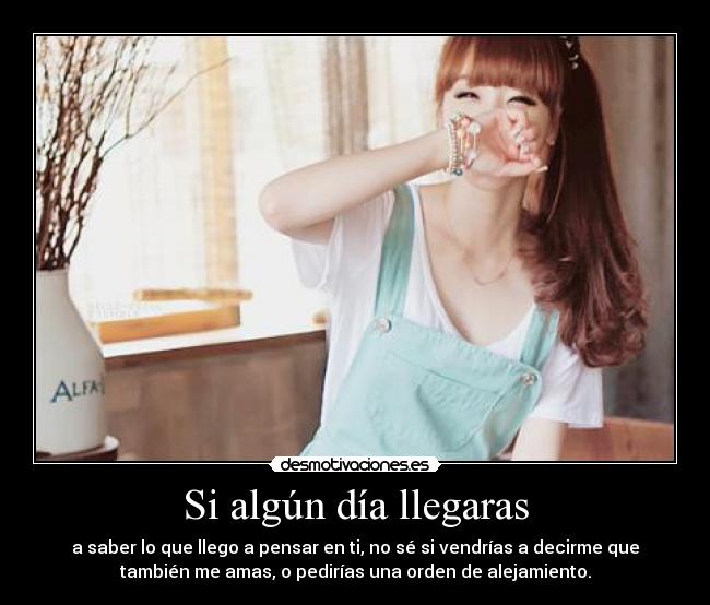 Si algún día llegaras - a saber lo que llego a pensar en ti, no sé si vendrías a decirme que
también me amas, o pedirías una orden de alejamiento.