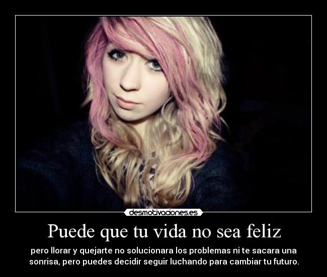 Puede que tu vida no sea feliz - pero llorar y quejarte no solucionara los problemas ni te sacara una
sonrisa, pero puedes decidir seguir luchando para cambiar tu futuro.