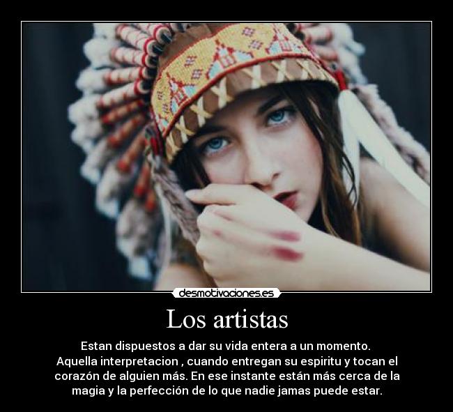 Los artistas - Estan dispuestos a dar su vida entera a un momento.
Aquella interpretacion , cuando entregan su espiritu y tocan el
corazón de alguien más. En ese instante están más cerca de la
magia y la perfección de lo que nadie jamas puede estar.