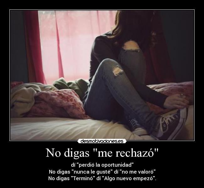 No digas me rechazó - dí perdió la oportunidad
No digas nunca le gusté dí no me valoró
No digas Terminó dí Algo nuevo empezó.