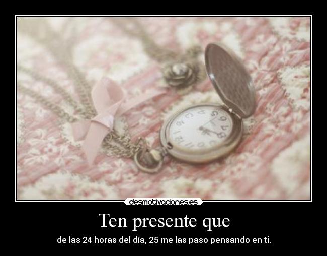 Ten presente que - de las 24 horas del día, 25 me las paso pensando en ti.