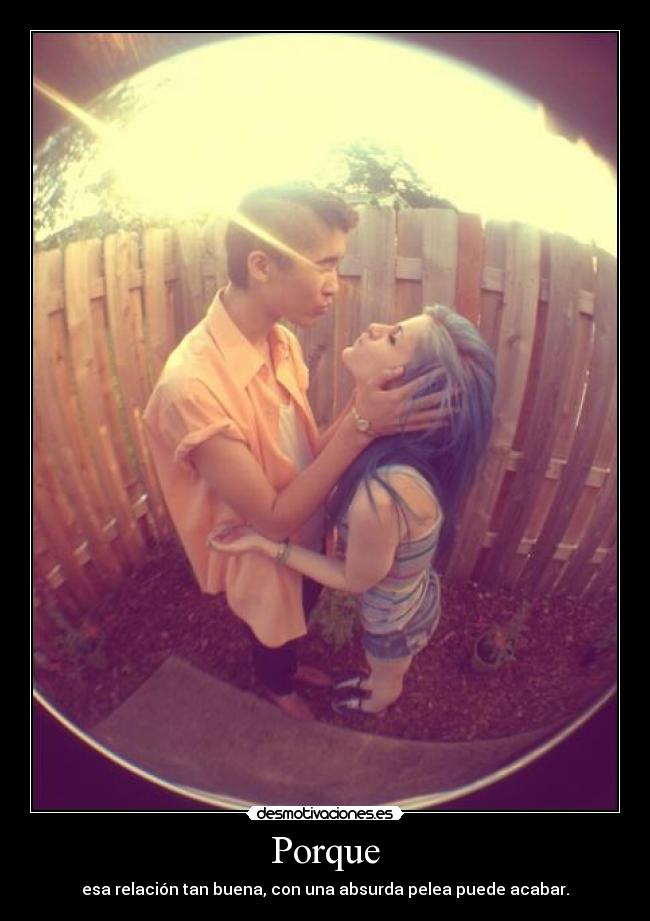 Porque - esa relación tan buena, con una absurda pelea puede acabar.