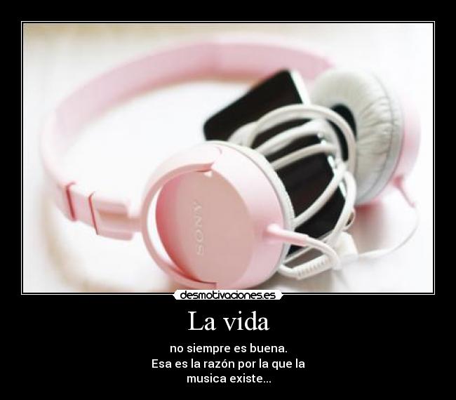 La vida - no siempre es buena.
Esa es la razón por la que la
musica existe...