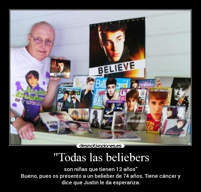 Todas las beliebers - son niñas que tienen 12 años
Bueno, pues os presento a un belieber de 74 años. Tiene cáncer y
dice que Justin le da esperanza.