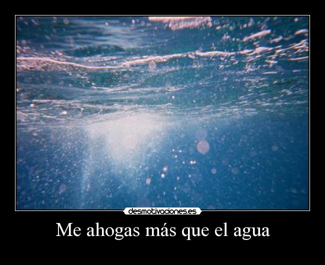 Me ahogas más que el agua -