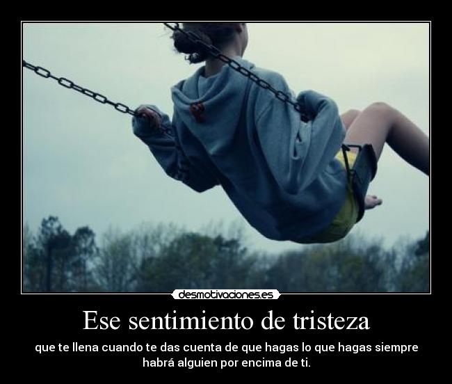 Ese sentimiento de tristeza - que te llena cuando te das cuenta de que hagas lo que hagas siempre
habrá alguien por encima de ti.