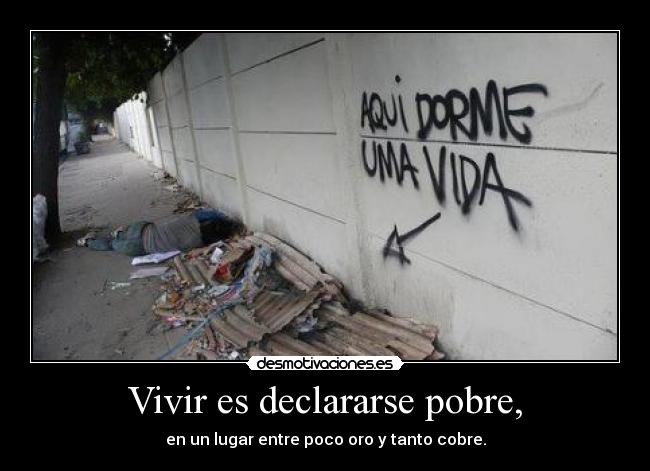 Vivir es declararse pobre, - en un lugar entre poco oro y tanto cobre.