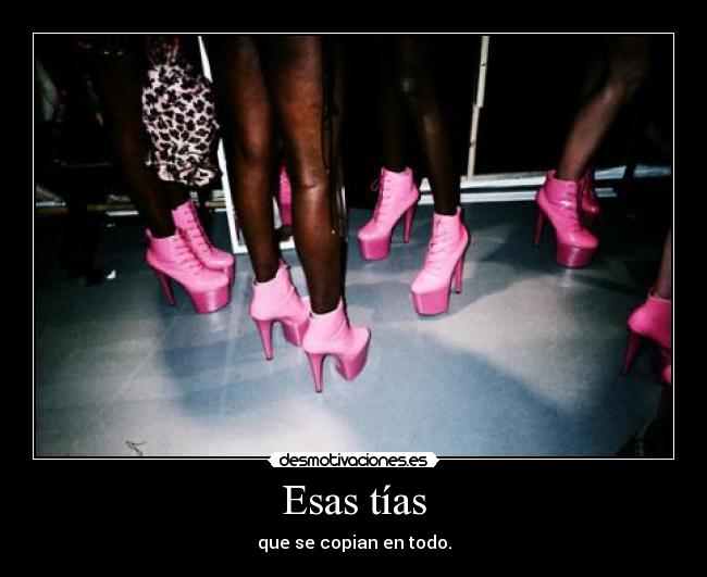 Esas tías - que se copian en todo.