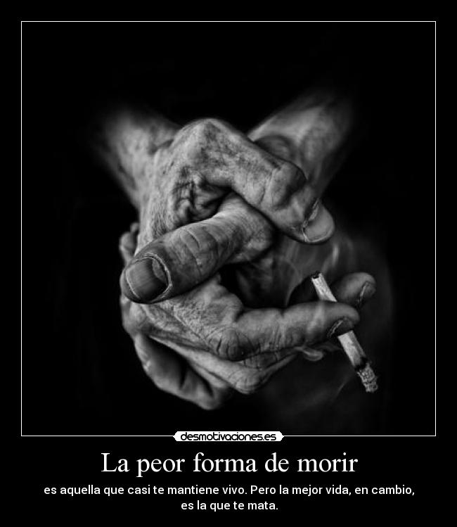 La peor forma de morir - es aquella que casi te mantiene vivo. Pero la mejor vida, en cambio, es la que te mata.