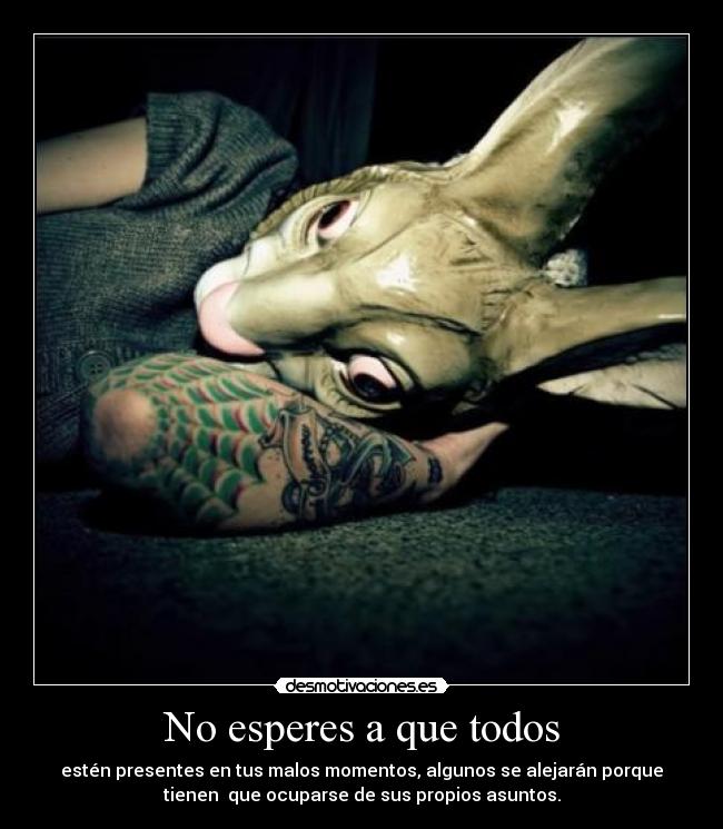 No esperes a que todos - estén presentes en tus malos momentos, algunos se alejarán porque
tienen  que ocuparse de sus propios asuntos.