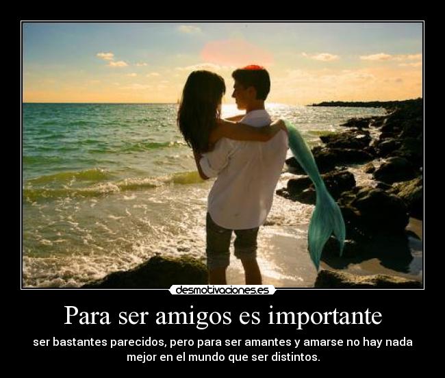 Para ser amigos es importante - ser bastantes parecidos, pero para ser amantes y amarse no hay nada
mejor en el mundo que ser distintos.
