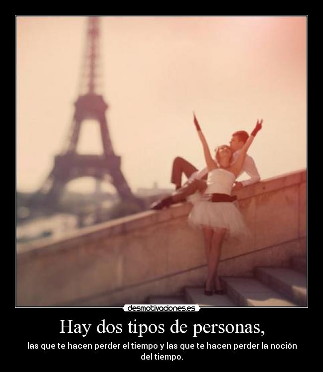 Hay dos tipos de personas, - las que te hacen perder el tiempo y las que te hacen perder la noción del tiempo.