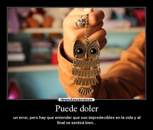 Puede doler - un error, pero hay que entender que son impredecibles en la vida y al
final se sentirá bien...