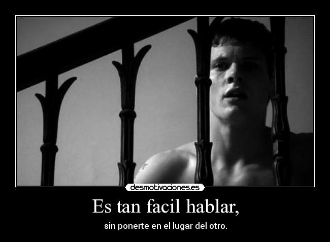 Es tan facil hablar, - sin ponerte en el lugar del otro.