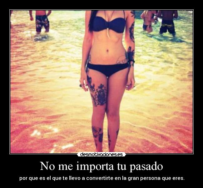 No me importa tu pasado - por que es el que te llevo a convertirte en la gran persona que eres.