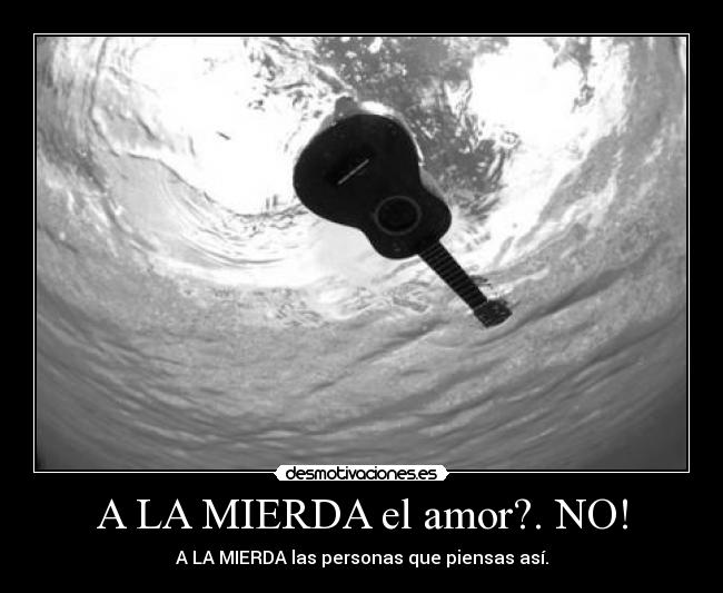 A LA MIERDA el amor?. NO! - A LA MIERDA las personas que piensas así.