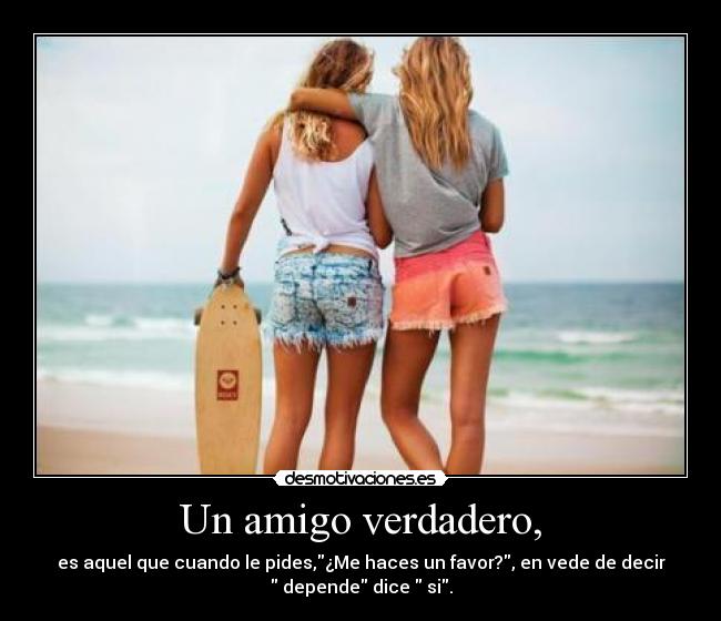 Un amigo verdadero, - es aquel que cuando le pides,¿Me haces un favor?, en vede de decir
 depende dice  si.