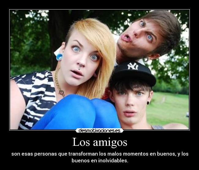 Los amigos - son esas personas que transforman los malos momentos en buenos, y los
buenos en inolvidables.