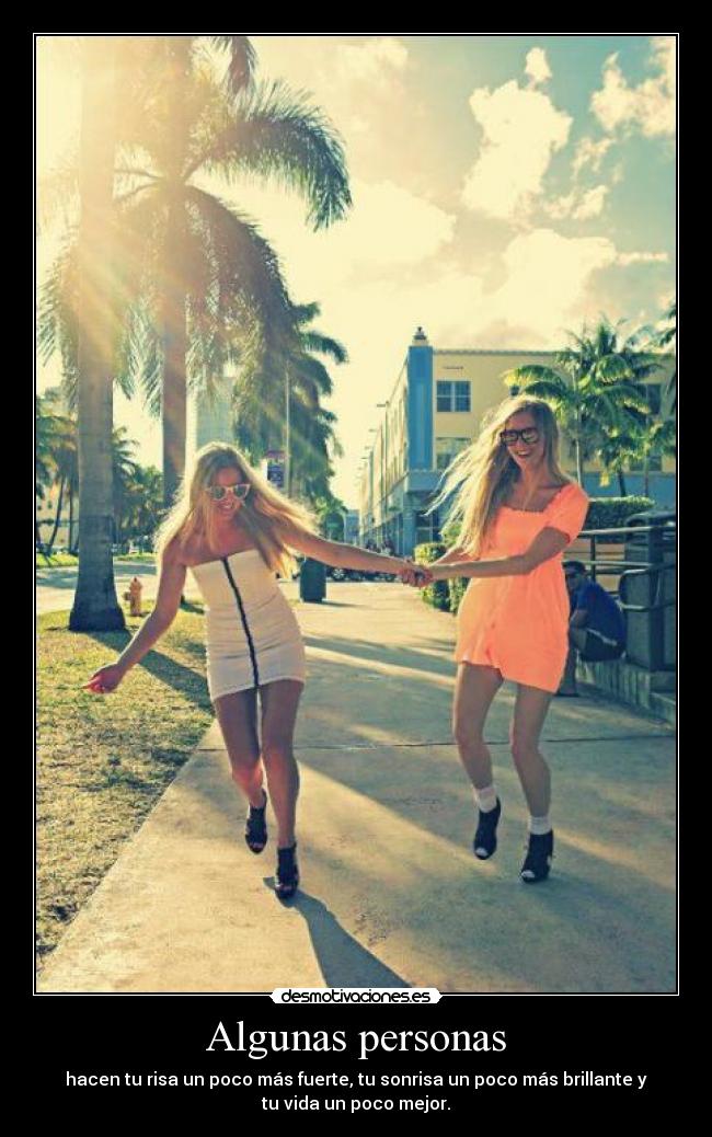 Algunas personas - hacen tu risa un poco más fuerte, tu sonrisa un poco más brillante y
tu vida un poco mejor.