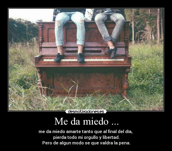 Me da miedo ... - me da miedo amarte tanto que al final del día,
pierda todo mi orgullo y libertad.
Pero de algun modo se que valdra la pena.