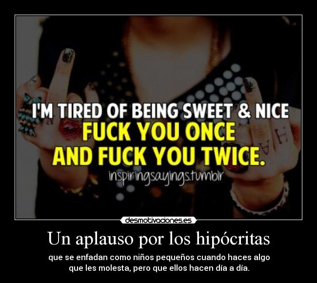 Un aplauso por los hipócritas - que se enfadan como niños pequeños cuando haces algo
que les molesta, pero que ellos hacen día a día.