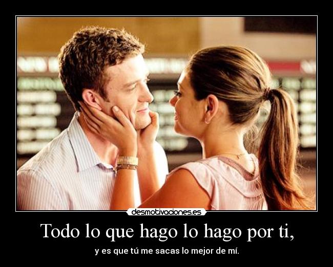 Todo lo que hago lo hago por ti, - y es que tú me sacas lo mejor de mí.