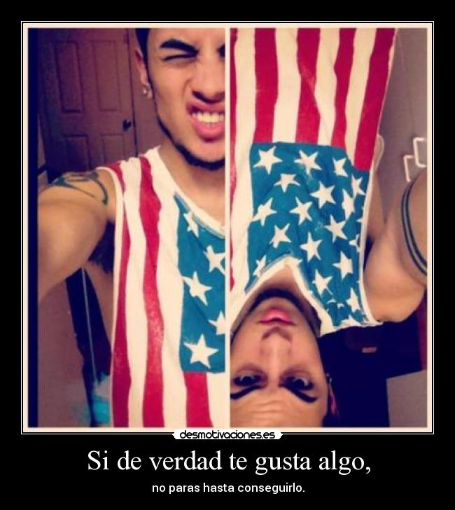 Si de verdad te gusta algo, - no paras hasta conseguirlo.