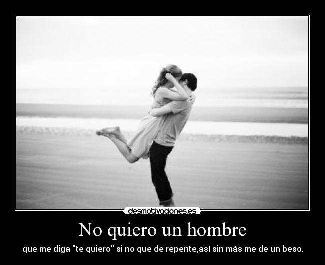 No quiero un hombre - que me diga te quiero si no que de repente,así sin más me de un beso.
