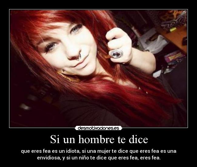 Si un hombre te dice - que eres fea es un idiota, si una mujer te dice que eres fea es una
envidiosa, y si un niño te dice que eres fea, eres fea.