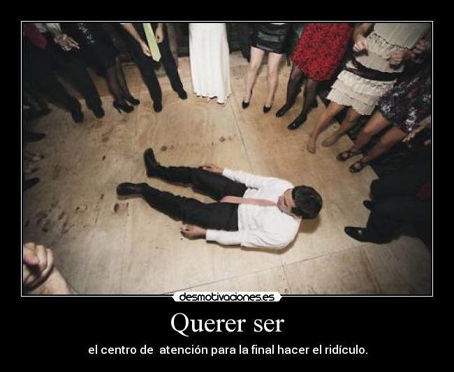 Querer ser - el centro de atención para la final hacer el ridículo.