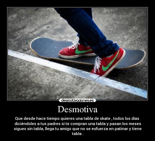 Desmotiva - Que desde hace tiempo quieres una tabla de skate , todos los días 
diciéndoles a tus padres si te compran una tabla y pasan los meses
sigues sin tabla, llega tu amigo que no se esfuerza en patinar y tiene
tabla .