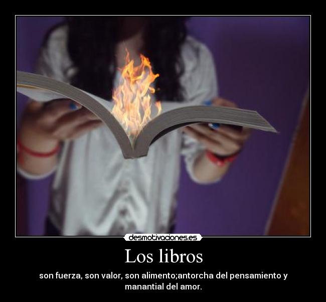 Los libros - son fuerza, son valor, son alimento;antorcha del pensamiento y manantial del amor.