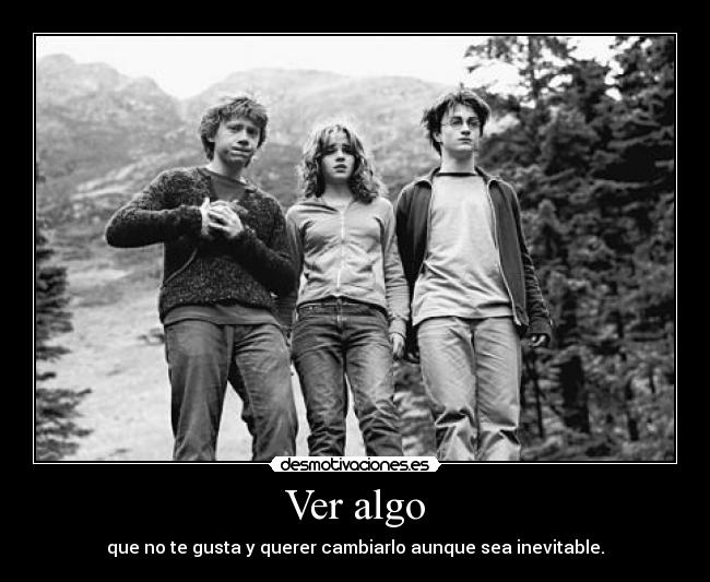 Ver algo - que no te gusta y querer cambiarlo aunque sea inevitable.