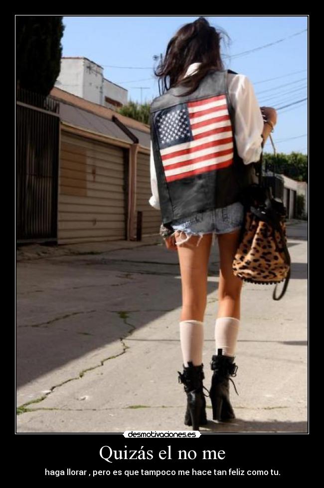 Quizás el no me - haga llorar , pero es que tampoco me hace tan feliz como tu.