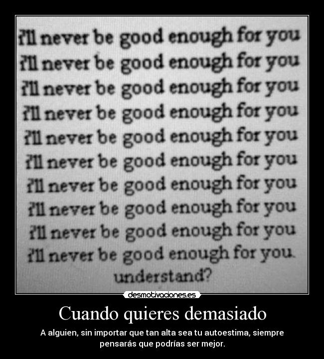 Cuando quieres demasiado - A alguien, sin importar que tan alta sea tu autoestima, siempre
pensarás que podrías ser mejor.