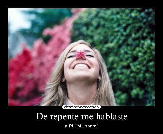 De repente me hablaste - y PUUM... sonreí.
