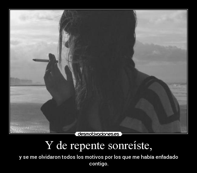 Y de repente sonreíste, - y se me olvidaron todos los motivos por los que me había enfadado contigo.