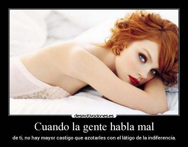 Cuando la gente habla mal - de ti, no hay mayor castigo que azotarles con el látigo de la indiferencia.