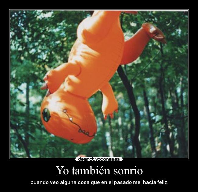 Yo también sonrio - cuando veo alguna cosa que en el pasado me  hacia feliz.