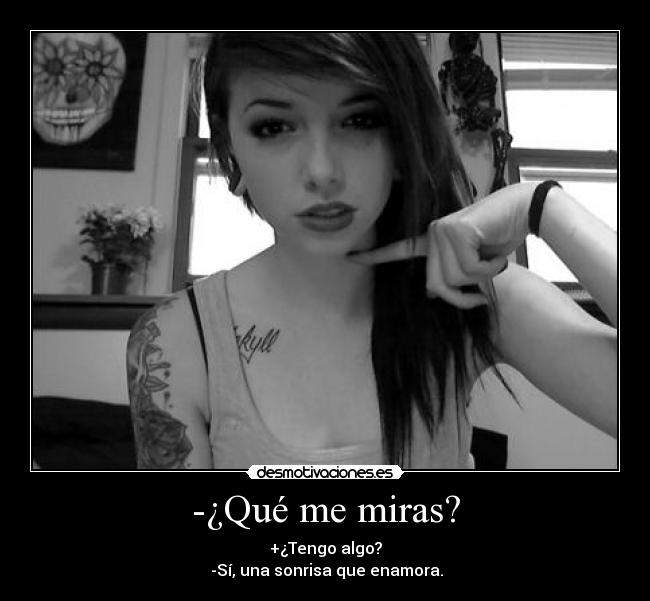 -¿Qué me miras? - +¿Tengo algo?
-Sí, una sonrisa que enamora.