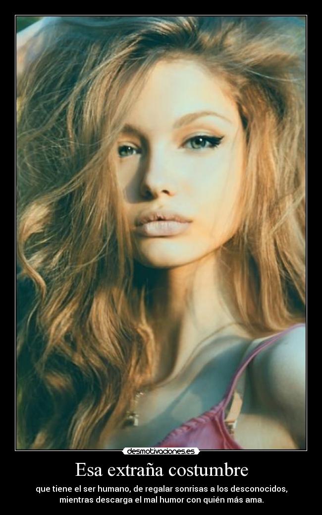 Esa extraña costumbre - que tiene el ser humano, de regalar sonrisas a los desconocidos,
mientras descarga el mal humor con quién más ama.