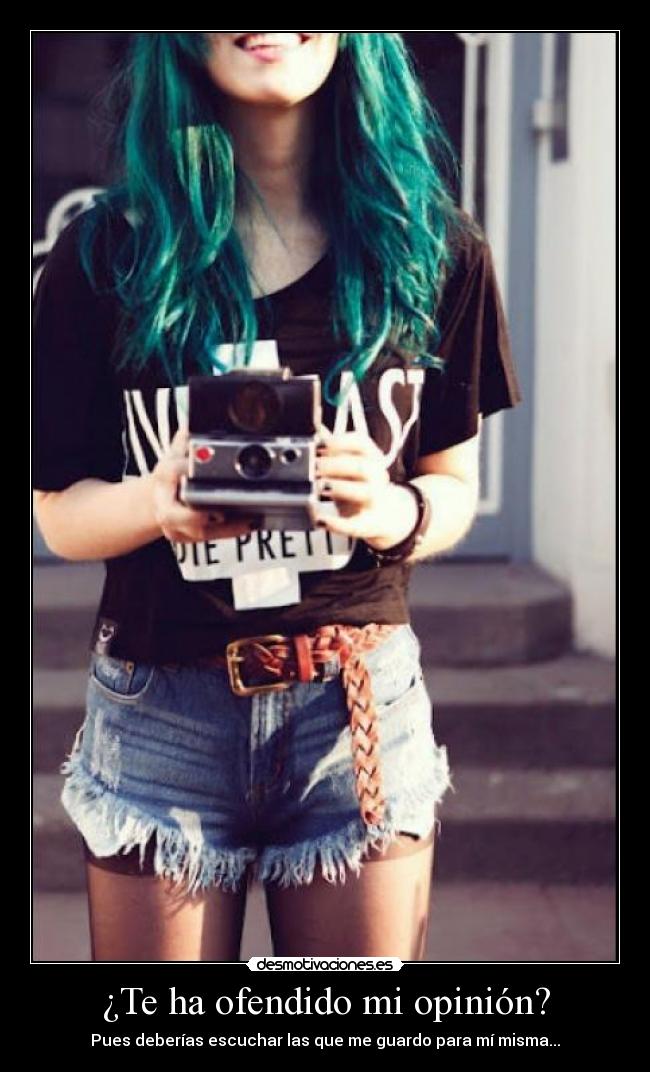 ¿Te ha ofendido mi opinión? - Pues deberías escuchar las que me guardo para mí misma...