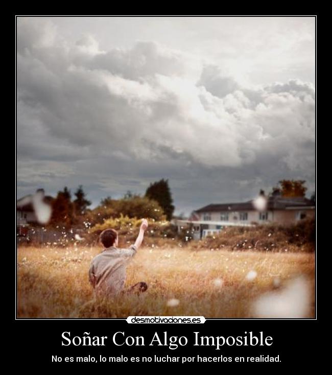 Soñar Con Algo Imposible - No es malo, lo malo es no luchar por hacerlos en realidad.